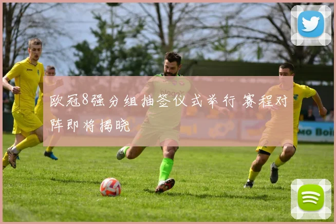 欧冠8强分组抽签仪式举行 赛程对阵即将揭晓
