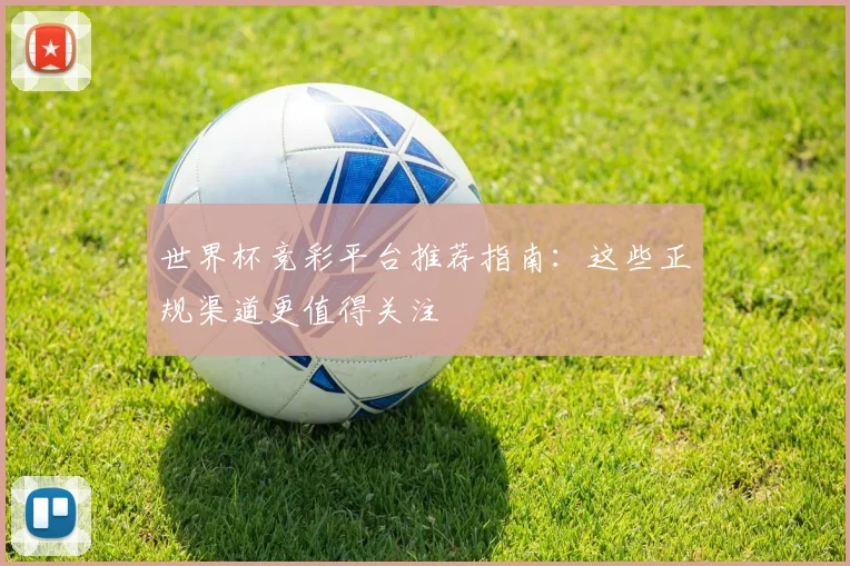世界杯竞彩平台推荐指南：这些正规渠道更值得关注