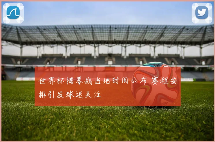 世界杯揭幕战当地时间公布 赛程安排引发球迷关注