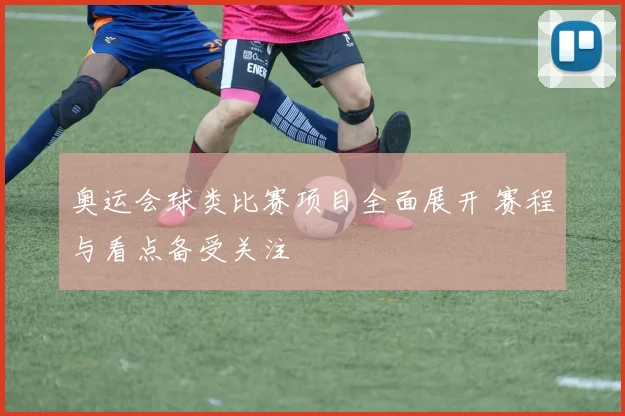 奥运会球类比赛项目全面展开 赛程与看点备受关注