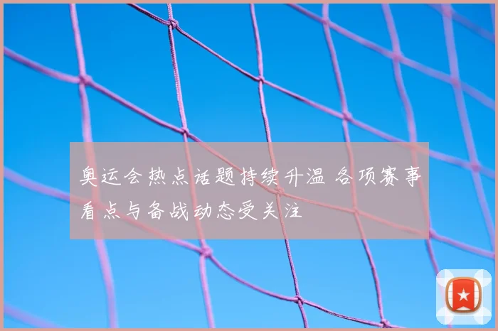 奥运会热点话题持续升温 各项赛事看点与备战动态受关注