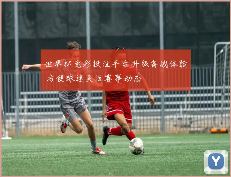 世界杯竞彩投注平台升级备战体验 方便球迷关注赛事动态