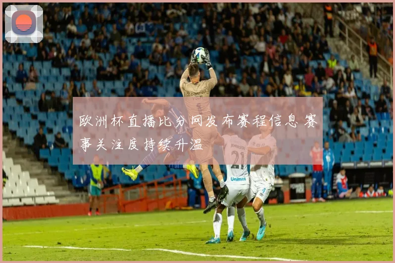 欧洲杯直播比分网发布赛程信息 赛事关注度持续升温