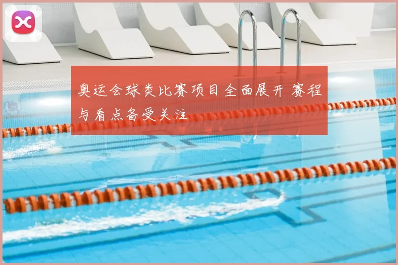 奥运会球类比赛项目全面展开 赛程与看点备受关注