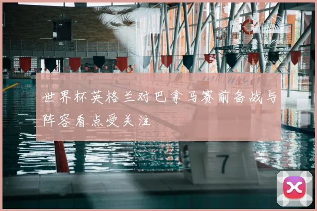 世界杯英格兰对巴拿马赛前备战与阵容看点受关注