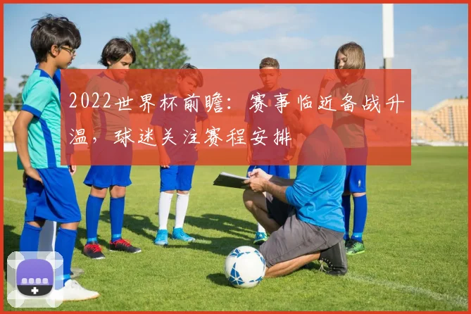 2022世界杯前瞻:赛事临近备战升温,球迷关注赛程安排