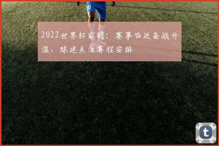 2022世界杯前瞻:赛事临近备战升温,球迷关注赛程安排