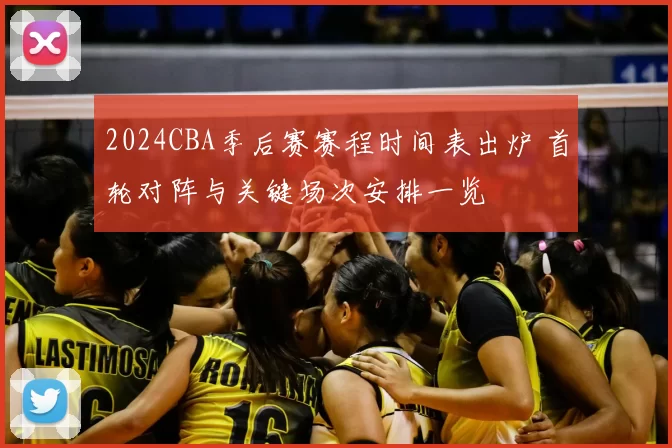 2024CBA季后赛赛程时间表出炉 首轮对阵与关键场次安排一览