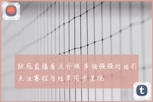 欧冠直播看点升级 多场强强对话引关注赛程与结果同步呈现