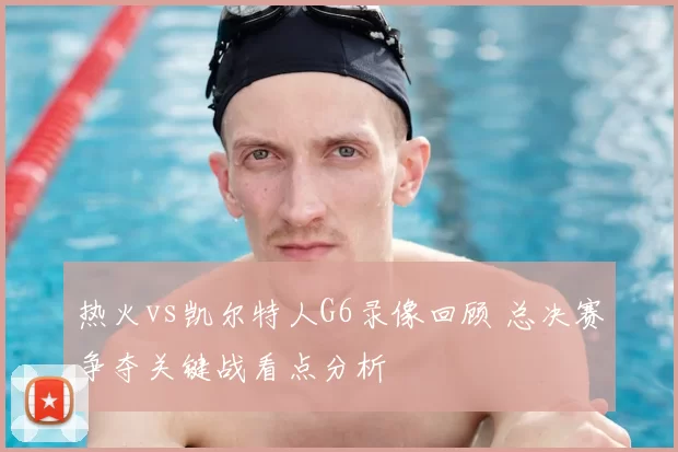 热火vs凯尔特人G6录像回顾 总决赛争夺关键战看点分析
