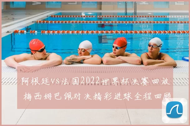 阿根廷vs法国2022世界杯决赛回放 梅西姆巴佩对决精彩进球全程回顾