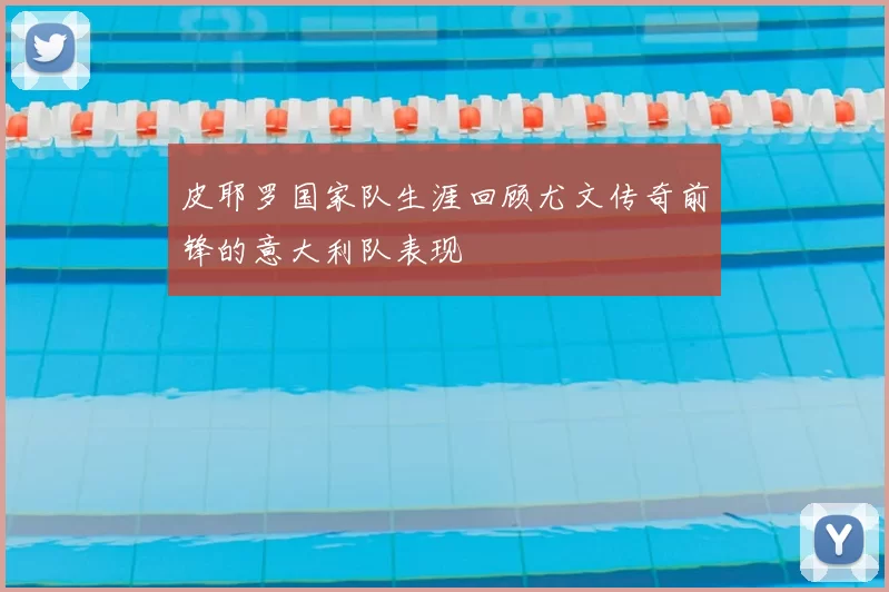 皮耶罗国家队生涯回顾尤文传奇前锋的意大利队表现