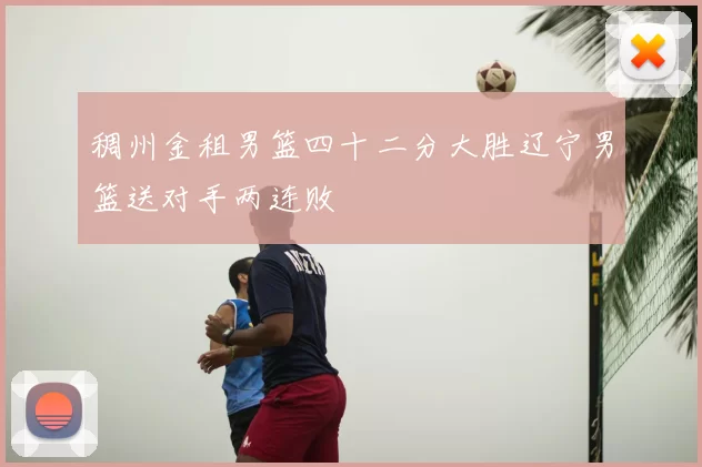 稠州金租男篮四十二分大胜辽宁男篮送对手两连败