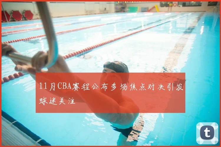 11月CBA赛程公布多场焦点对决引发球迷关注