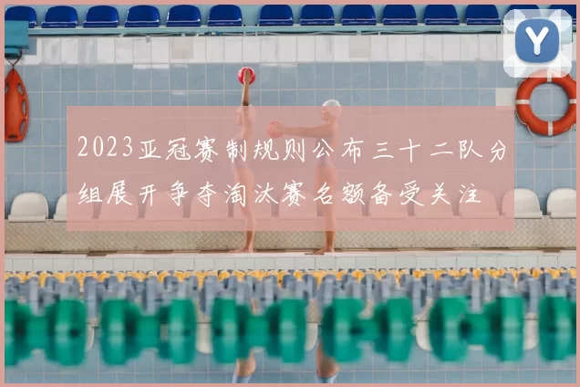 2023亚冠赛制规则公布三十二队分组展开争夺淘汰赛名额备受关注