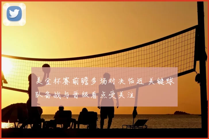 美金杯赛前瞻多场对决临近 关键球队备战与晋级看点受关注