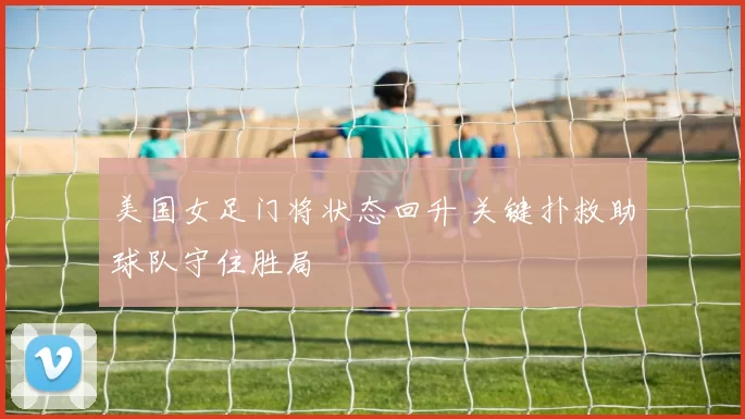 美国女足门将状态回升 关键扑救助球队守住胜局