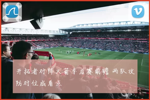 开拓者对阵火箭季后赛前瞻 两队攻防对位成看点