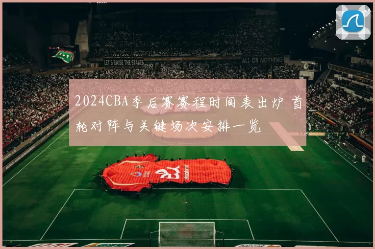 2024CBA季后赛赛程时间表出炉 首轮对阵与关键场次安排一览