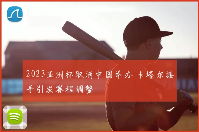 2023亚洲杯取消中国举办 卡塔尔接手引发赛程调整
