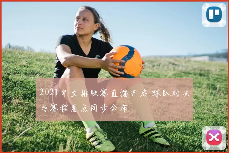 2021年女排联赛直播开启 球队对决与赛程看点同步公布