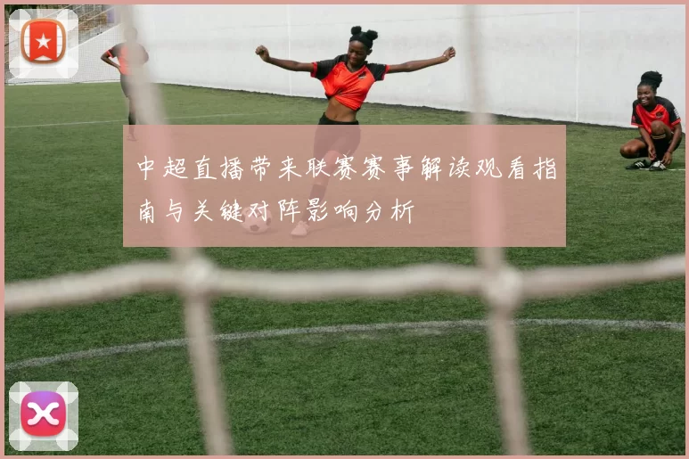 中超直播带来联赛赛事解读观看指南与关键对阵影响分析