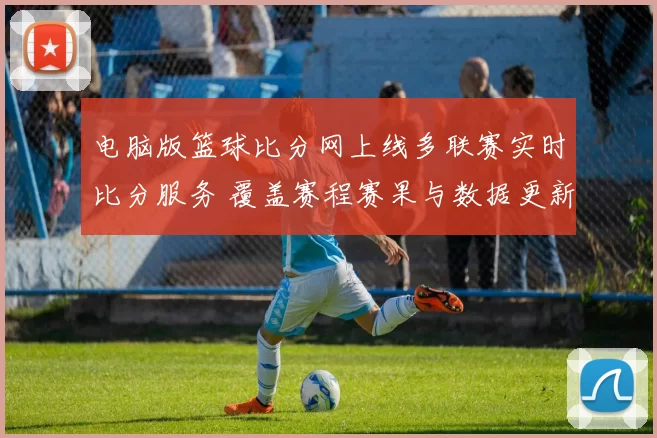 电脑版篮球比分网上线多联赛实时比分服务 覆盖赛程赛果与数据更新