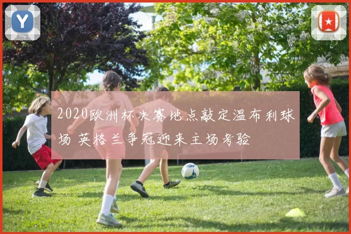 2020欧洲杯决赛地点敲定温布利球场 英格兰争冠迎来主场考验