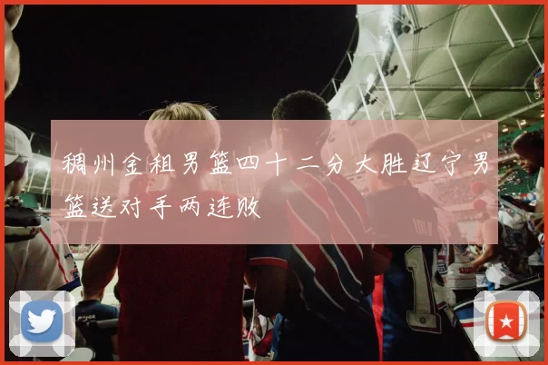 稠州金租男篮四十二分大胜辽宁男篮送对手两连败