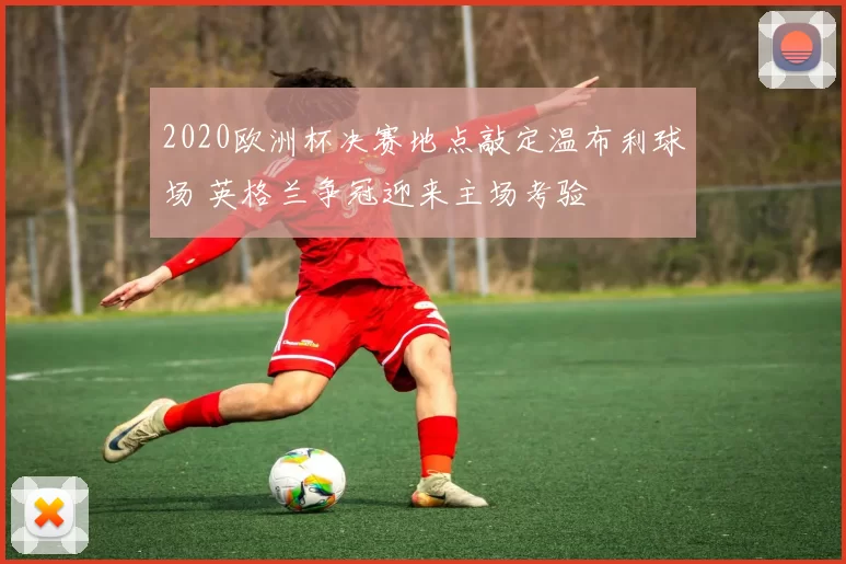 2020欧洲杯决赛地点敲定温布利球场 英格兰争冠迎来主场考验