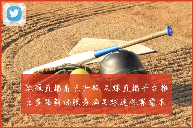 欧冠直播看点升级 足球直播平台推出多路解说服务满足球迷观赛需求