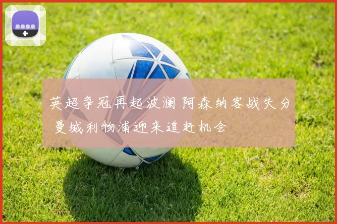 英超争冠再起波澜 阿森纳客战失分 曼城利物浦迎来追赶机会