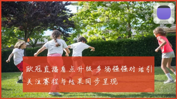 欧冠直播看点升级 多场强强对话引关注赛程与结果同步呈现