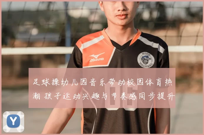 足球操幼儿园音乐带动校园体育热潮 孩子运动兴趣与节奏感同步提升