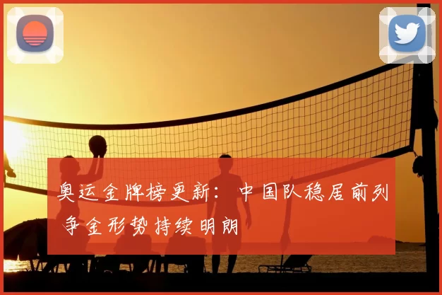 奥运金牌榜更新：中国队稳居前列 争金形势持续明朗