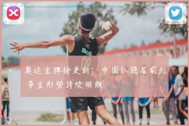 奥运金牌榜更新：中国队稳居前列 争金形势持续明朗