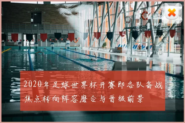 2020年足球世界杯开赛即各队备战焦点转向阵容磨合与晋级前景