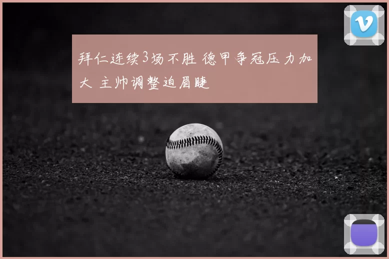 拜仁连续3场不胜 德甲争冠压力加大 主帅调整迫眉睫