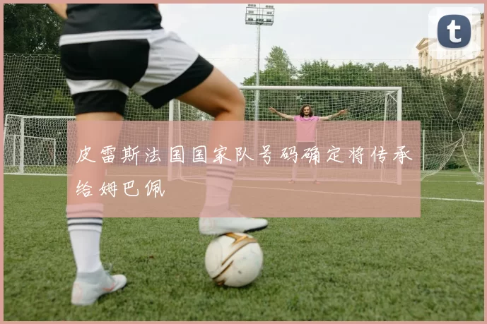 皮雷斯法国国家队号码确定将传承给姆巴佩