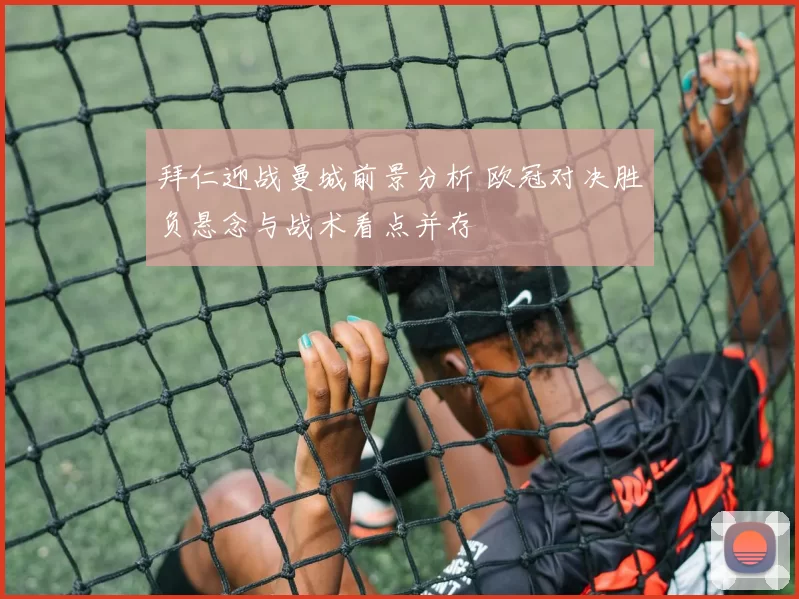 拜仁迎战曼城前景分析 欧冠对决胜负悬念与战术看点并存