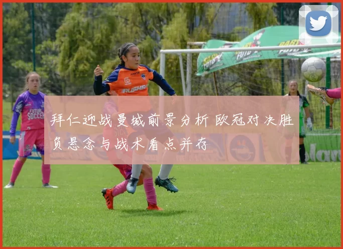 拜仁迎战曼城前景分析 欧冠对决胜负悬念与战术看点并存