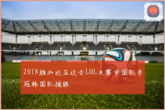 2018雅加达亚运会LOL决赛中国队夺冠韩国队摘银