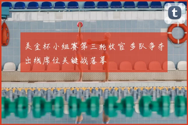 美金杯小组赛第三轮收官 多队争夺出线席位关键战落幕