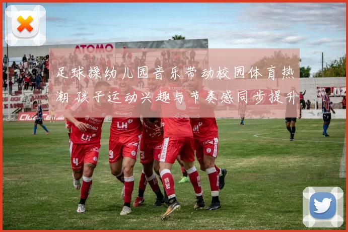 足球操幼儿园音乐带动校园体育热潮 孩子运动兴趣与节奏感同步提升