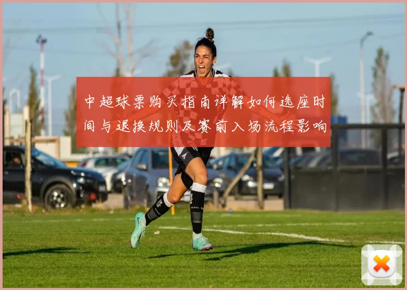 中超球票购买指南详解如何选座时间与退换规则及赛前入场流程影响