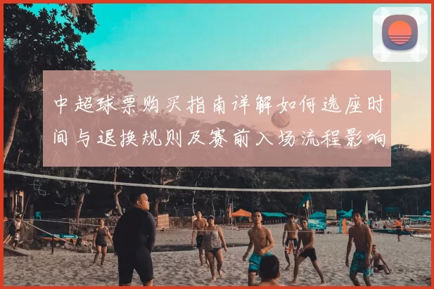 中超球票购买指南详解如何选座时间与退换规则及赛前入场流程影响