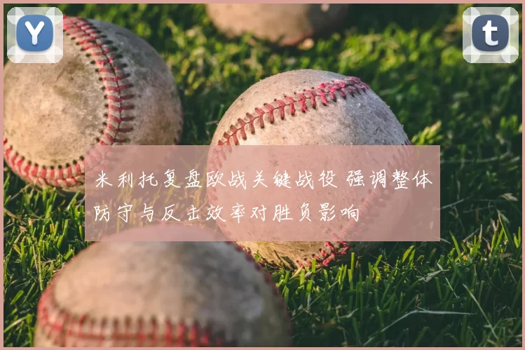 米利托复盘欧战关键战役 强调整体防守与反击效率对胜负影响