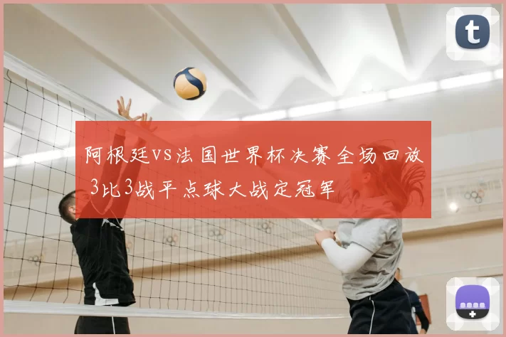 阿根廷vs法国世界杯决赛全场回放 3比3战平点球大战定冠军