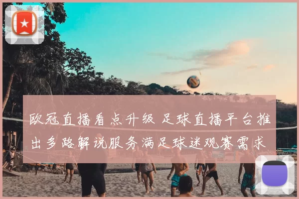 欧冠直播看点升级 足球直播平台推出多路解说服务满足球迷观赛需求