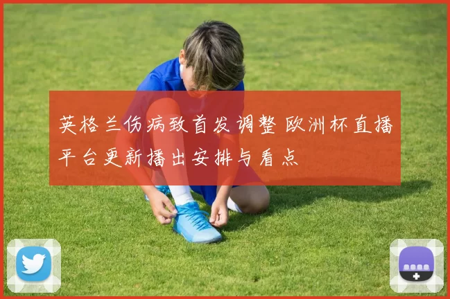 英格兰伤病致首发调整 欧洲杯直播平台更新播出安排与看点